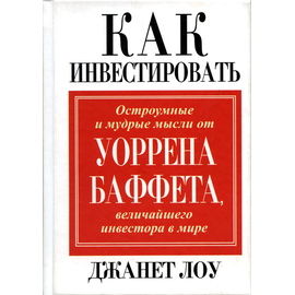 Как инвестировать. Остроумные и мудрые мысли Уоррена Баффета, величайшего инвестора в мире, Джанет Лоу