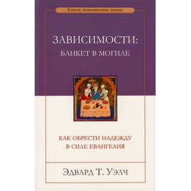 Зависимости: банкет в могиле. Как обрести надежду в силе Евангелия